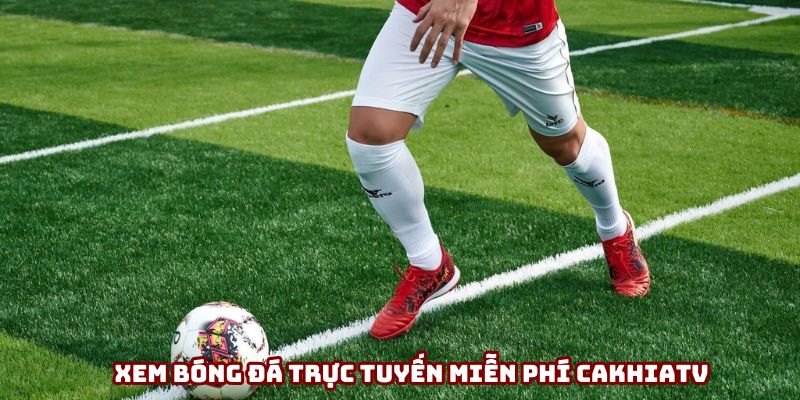 Xem bóng đá trực tuyến miễn phí Cakhiatv chất lượng 2025